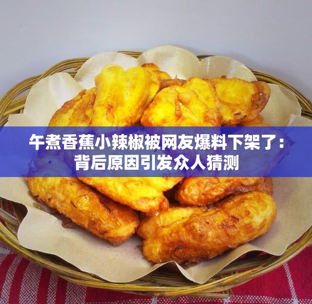 午煮香蕉小辣椒被网友爆料下架了：背后原因引发众人猜测
