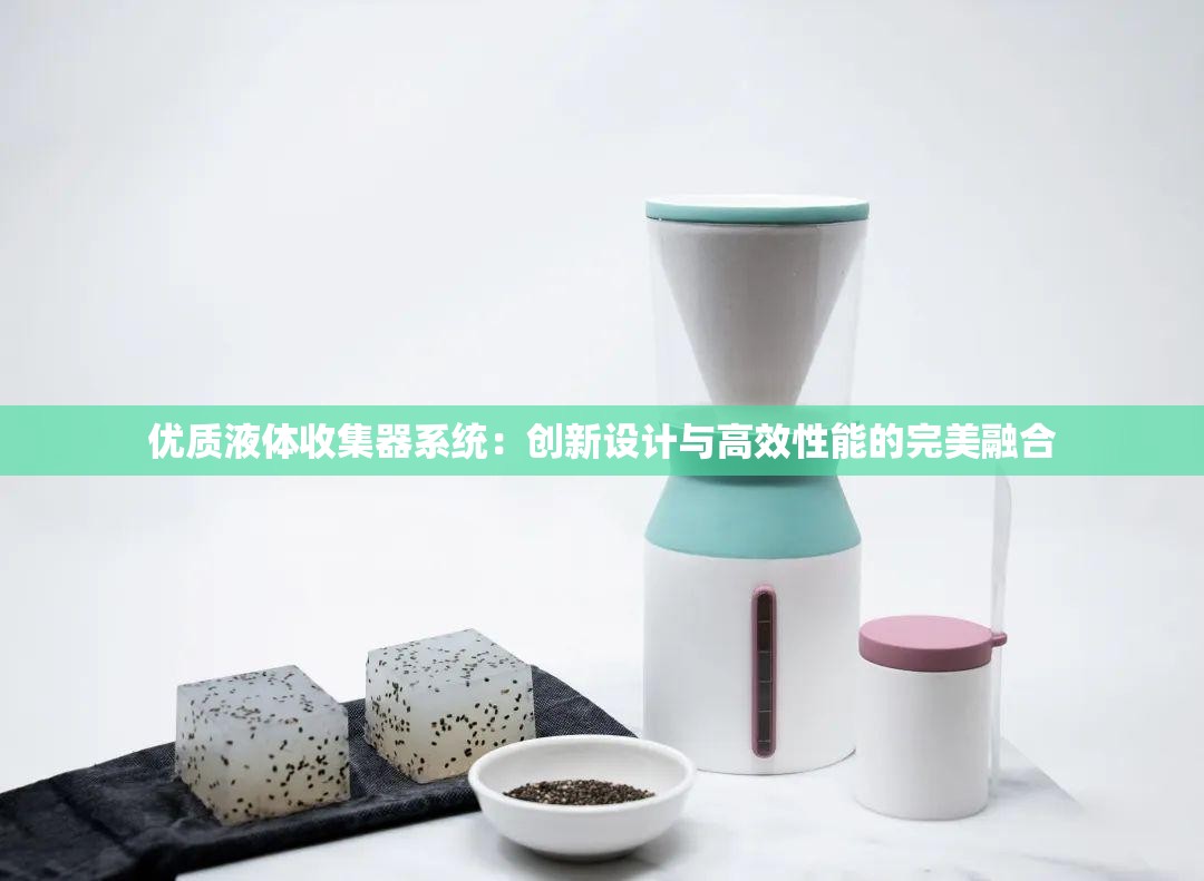优质液体收集器系统：创新设计与高效性能的完美融合