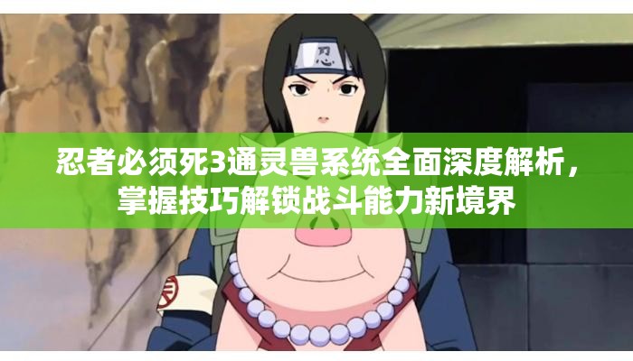 忍者必须死3通灵兽系统全面深度解析,掌握技巧解锁战斗能力新境界 忍者必须死3通灵兽系统全面深度解析,掌握技巧解锁战斗能力新境界