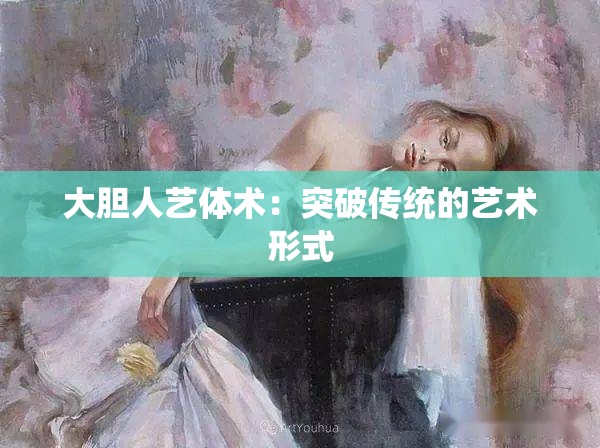 大胆人艺体术：突破传统的艺术形式