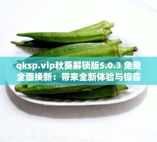 qksp.vip秋葵解锁版5.0.3 免费全面换新：带来全新体验与惊喜