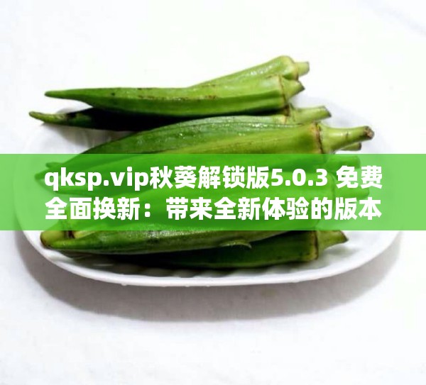 qksp.vip秋葵解锁版5.0.3 免费全面换新：带来全新体验的版本
