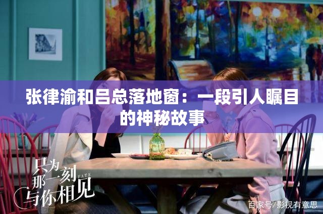 张律渝和吕总落地窗：一段引人瞩目的神秘故事