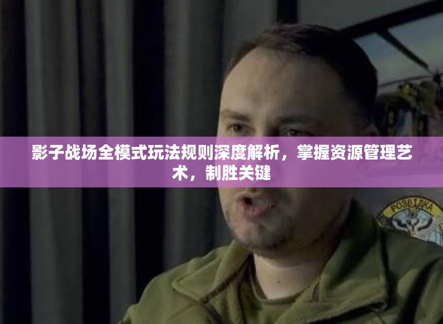 影子战场全模式玩法规则深度解析，掌握资源管理艺术，制胜关键