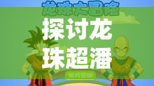 探讨龙珠超潘后期在游戏资源管理中能否上阵及其战略地位与实践应用