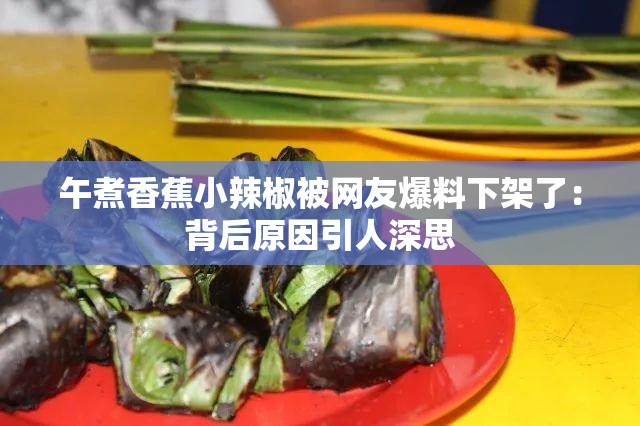 午煮香蕉小辣椒被网友爆料下架了：背后原因引人深思
