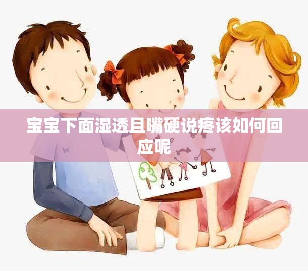 宝宝下面湿透且嘴硬说疼该如何回应呢