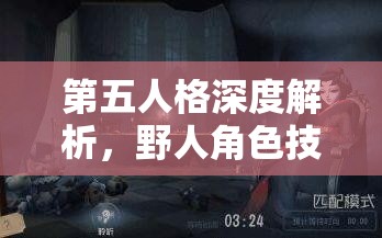 第五人格深度解析，野人角色技能全揭秘，掌握丛林之王的生存与战斗法则