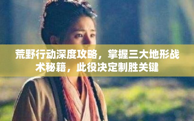 荒野行动深度攻略，掌握三大地形战术秘籍，此役决定制胜关键