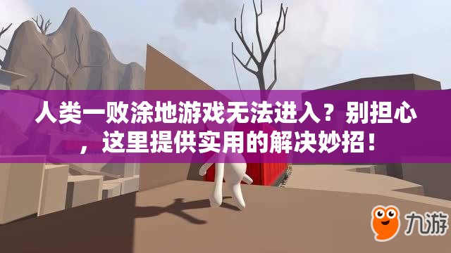 人类一败涂地游戏无法进入？别担心，这里提供实用的解决妙招！