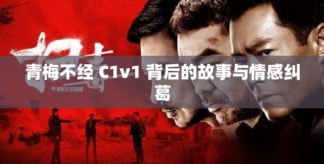 青梅不经 C1v1 背后的故事与情感纠葛