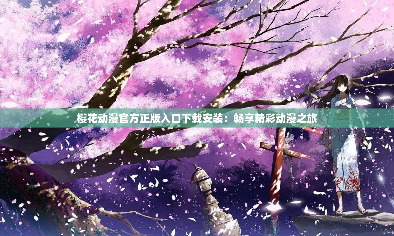 樱花动漫官方正版入口下载安装：畅享精彩动漫之旅