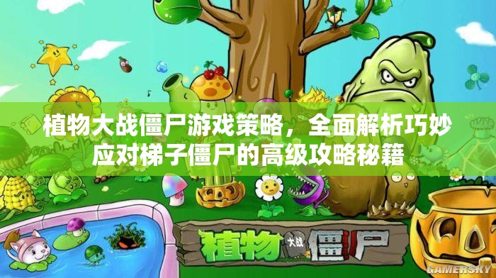 植物大战僵尸游戏策略，全面解析巧妙应对梯子僵尸的高级攻略秘籍