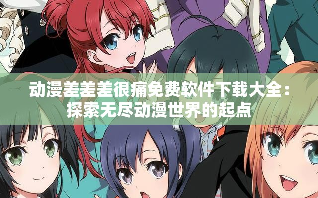 动漫差差差很痛免费软件下载大全：探索无尽动漫世界的起点