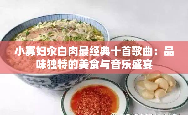 小寡妇汆白肉最经典十首歌曲：品味独特的美食与音乐盛宴