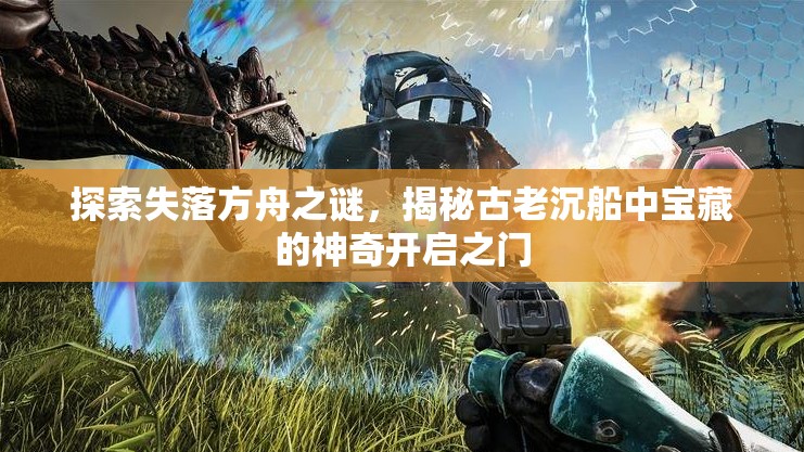 探索失落方舟之谜，揭秘古老沉船中宝藏的神奇开启之门