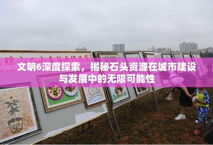 文明6深度探索,揭秘石头资源在城市建设与发展中的无限可能性 文明6深度探索,揭秘石头资源在城市建设与发展中的无限可能性