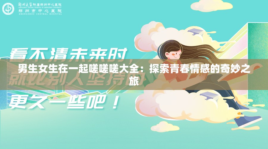 男生女生在一起嗟嗟嗟大全：探索青春情感的奇妙之旅
