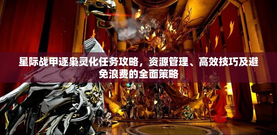 星际战甲逐枭灵化任务攻略，资源管理、高效技巧及避免浪费的全面策略