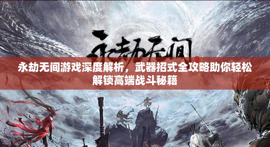 永劫无间游戏深度解析，武器招式全攻略助你轻松解锁高端战斗秘籍