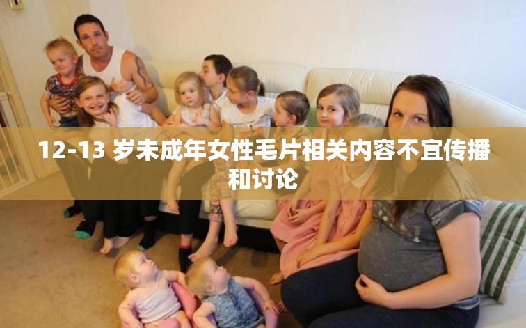 12-13 岁未成年女性毛片相关内容不宜传播和讨论 12-13 岁未成年女性毛片相关内容不宜传播和讨论