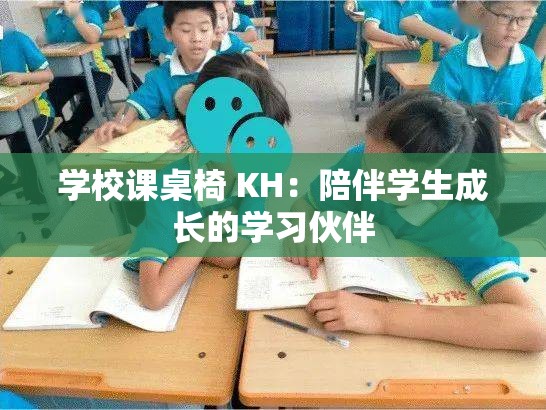 学校课桌椅 KH：陪伴学生成长的学习伙伴