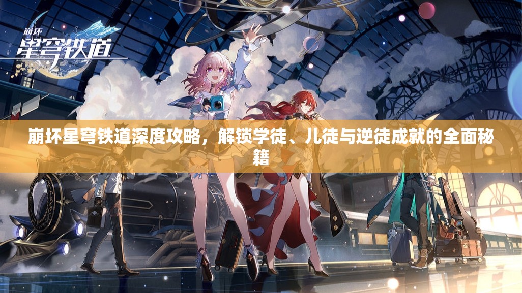 崩坏星穹铁道深度攻略,解锁学徒、儿徒与逆徒成就的全面秘籍 崩坏星穹铁道深度攻略,解锁学徒、儿徒与逆徒成就的全面秘籍