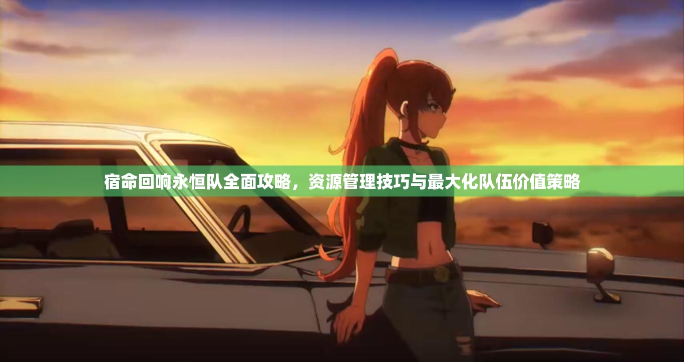 宿命回响永恒队全面攻略,资源管理技巧与最大化队伍价值策略 宿命回响永恒队全面攻略,资源管理技巧与最大化队伍价值策略