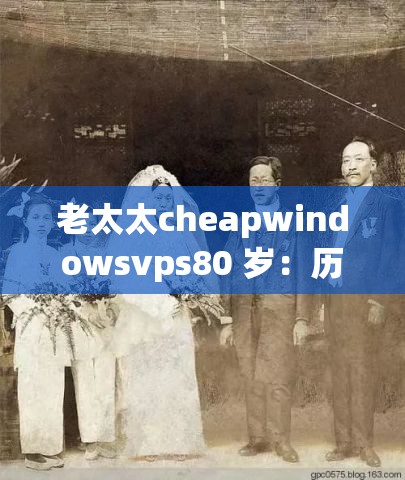 老太太cheapwindowsvps80 岁：历经风雨仍积极面对生活