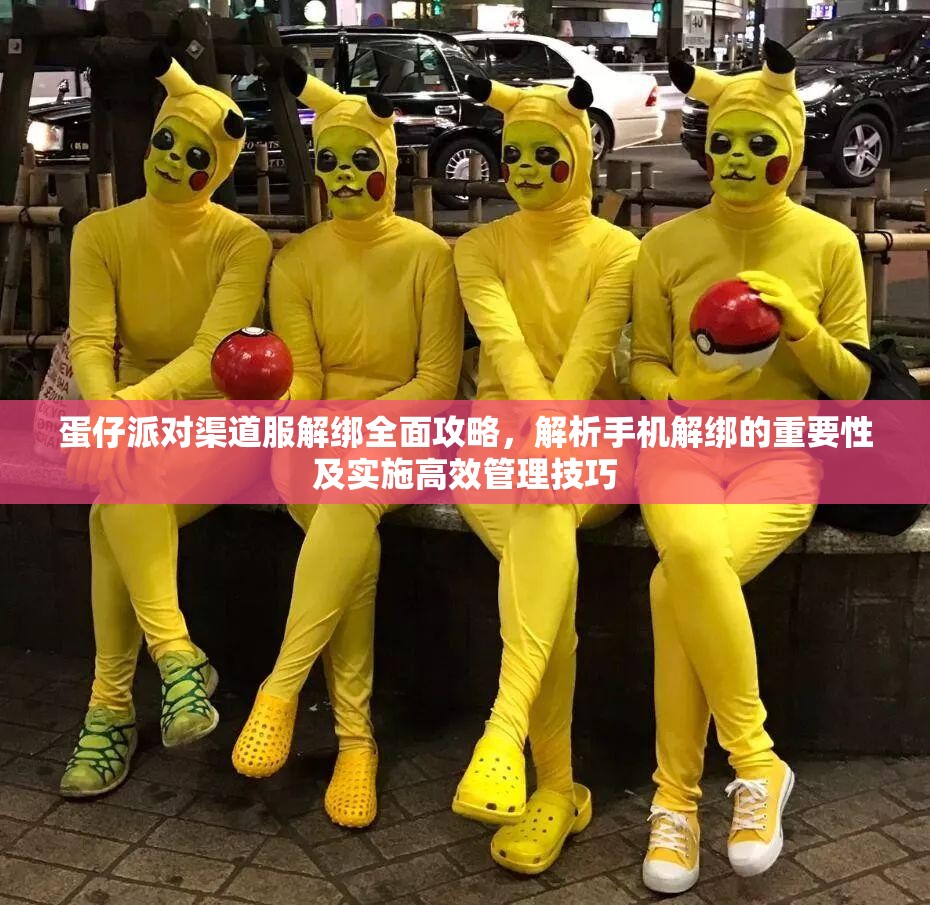 蛋仔派对渠道服解绑全面攻略，解析手机解绑的重要性及实施高效管理技巧