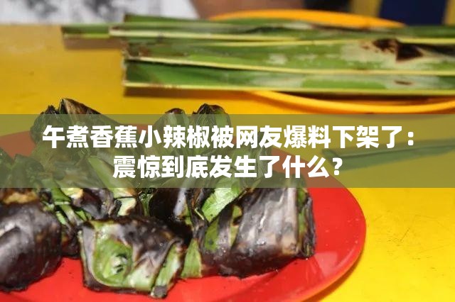 午煮香蕉小辣椒被网友爆料下架了：震惊到底发生了什么？