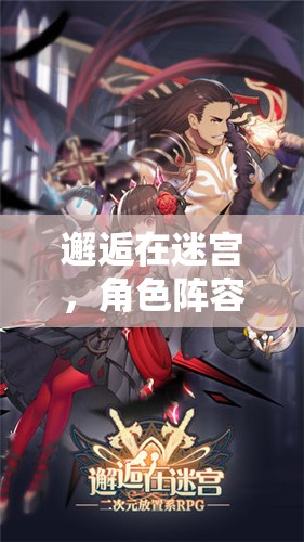 邂逅在迷宫,角色阵容搭配全攻略,助你解锁游戏最强战力组合 邂逅在迷宫,角色阵容搭配全攻略,助你解锁游戏最强战力组合