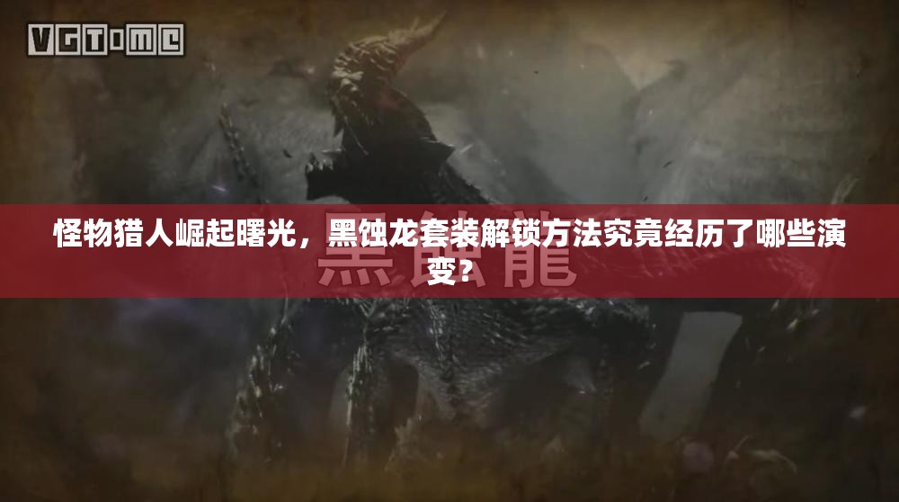 怪物猎人崛起曙光，黑蚀龙套装解锁方法究竟经历了哪些演变？
