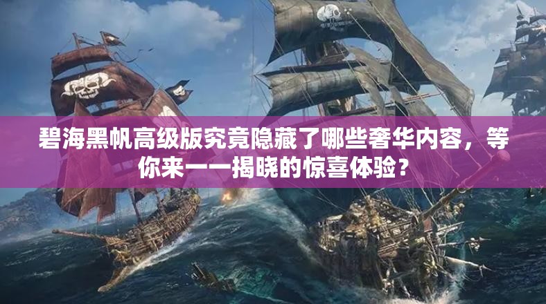 碧海黑帆高级版究竟隐藏了哪些奢华内容,等你来一一揭晓的惊喜体验? 碧海黑帆高级版究竟隐藏了哪些奢华内容,等你来一一揭晓的惊喜体验?