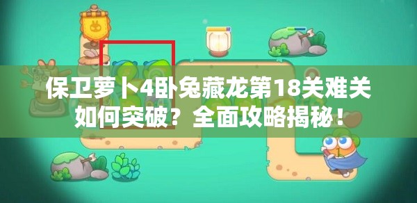 保卫萝卜4卧兔藏龙第18关难关如何突破?全面攻略揭秘! 保卫萝卜4卧兔藏龙第18关难关如何突破?全面攻略揭秘!