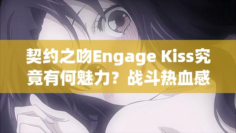 契约之吻Engage Kiss究竟有何魅力?战斗热血感情一网打尽! 契约之吻Engage Kiss究竟有何魅力?战斗热血感情一网打尽!
