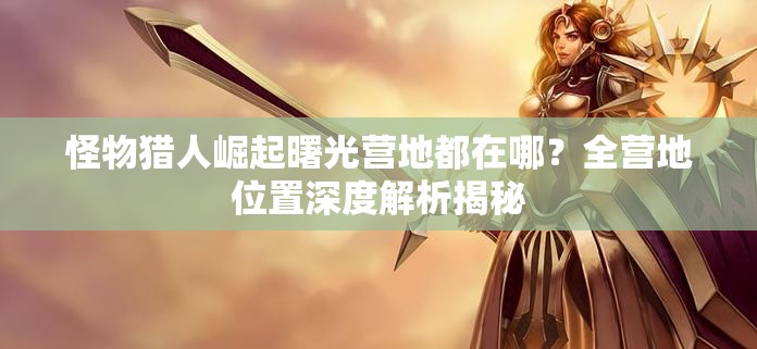 怪物猎人崛起曙光营地都在哪？全营地位置深度解析揭秘