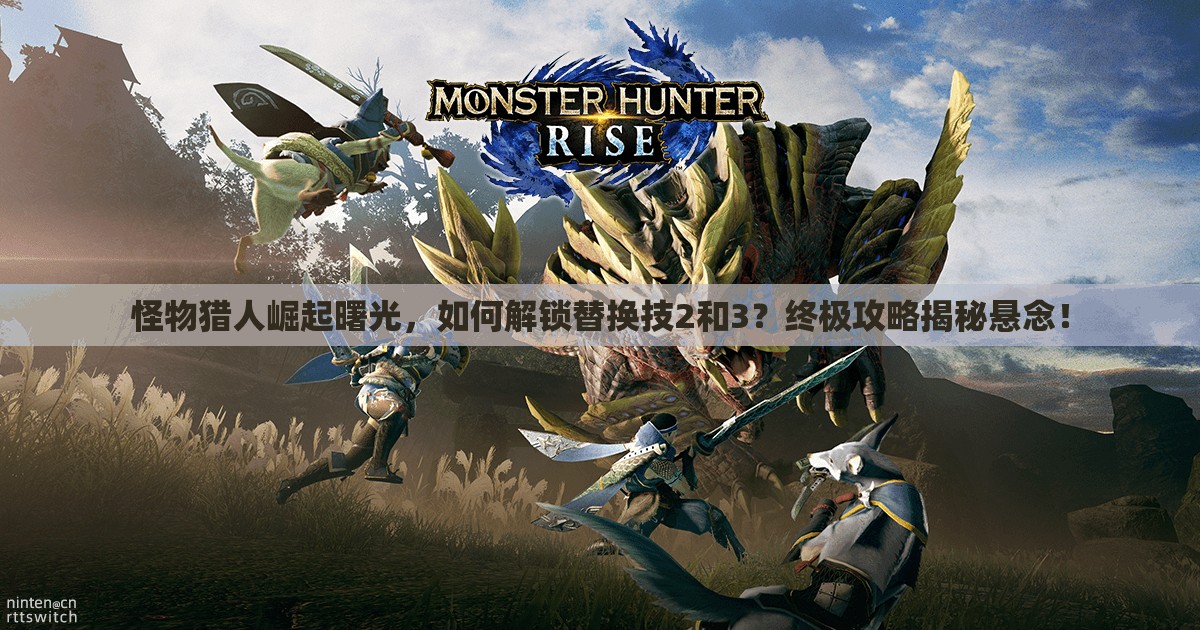怪物猎人崛起曙光，如何解锁替换技2和3？终极攻略揭秘悬念！