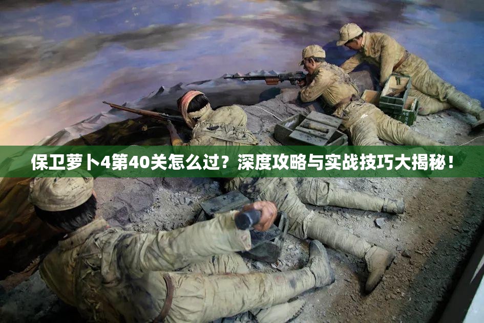 保卫萝卜4第40关怎么过？深度攻略与实战技巧大揭秘！