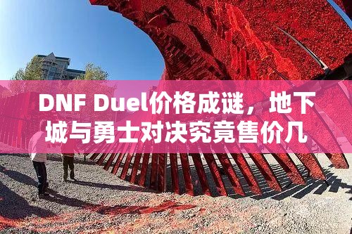 DNF Duel价格成谜，地下城与勇士对决究竟售价几何？