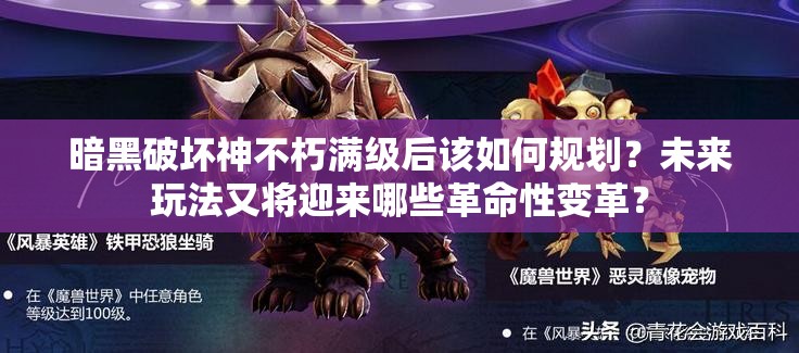 暗黑破坏神不朽满级后该如何规划?未来玩法又将迎来哪些革命性变革? 暗黑破坏神不朽满级后该如何规划?未来玩法又将迎来哪些革命性变革?