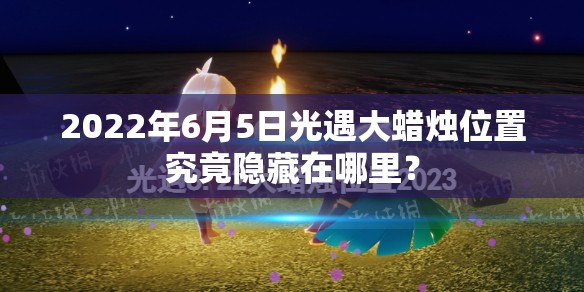 2022年6月5日光遇大蜡烛位置究竟隐藏在哪里？