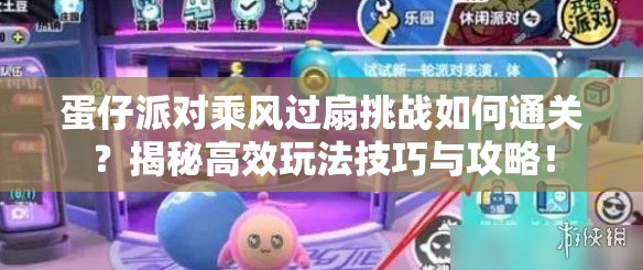 蛋仔派对乘风过扇挑战如何通关?揭秘高效玩法技巧与攻略! 蛋仔派对乘风过扇挑战如何通关?揭秘高效玩法技巧与攻略!