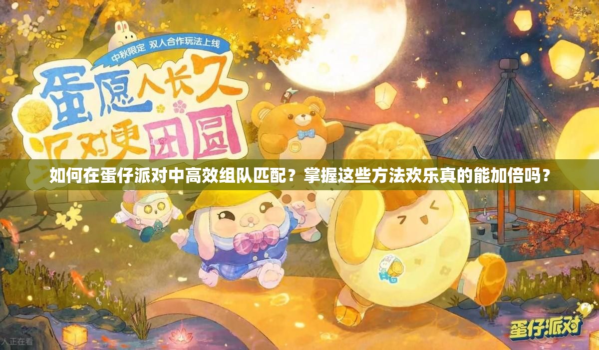 如何在蛋仔派对中高效组队匹配？掌握这些方法欢乐真的能加倍吗？