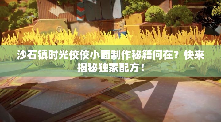 沙石镇时光佼佼小面制作秘籍何在?快来揭秘独家配方! 沙石镇时光佼佼小面制作秘籍何在?快来揭秘独家配方!