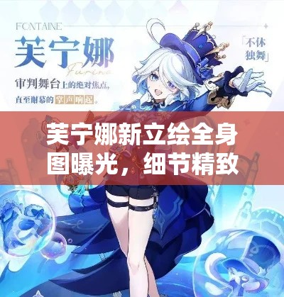 芙宁娜新立绘全身图曝光,细节精致引人注目,角色魅力全解析 芙宁娜新立绘全身图曝光,细节精致引人注目,角色魅力全解析