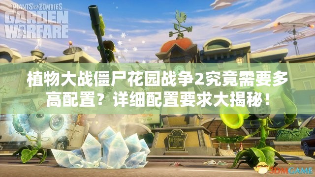 植物大战僵尸花园战争2究竟需要多高配置？详细配置要求大揭秘！