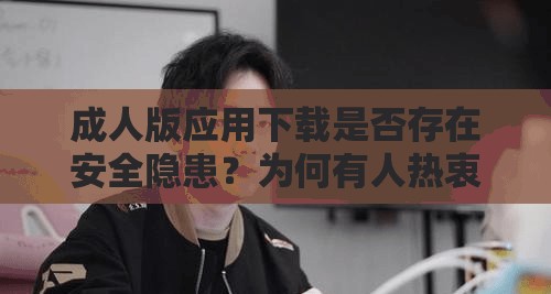 成人版应用下载是否存在安全隐患?为何有人热衷于寻找这类应用?成人版应用下载渠道是否合法合规?成人版应用下载背后隐藏着怎样的秘密?成人版应用下载对个人及社会会产生怎样的影响?成人版应用下载为何屡禁不止?成人版应用下载为何能吸引众多用户?成人版应用下载是否会引发道德伦理问题?成人版应用下载的流行趋势是怎样的?成人版应用下载的市场需求来自哪里? 成人版应用下载是否存在安全隐患?为何有人热衷于寻找这类应用?成人版应用下载渠道是否合法合规?成人版应用下载背后隐藏着怎样的秘密?成人版应用下载对个人及社会会产生怎样的影响?成人版应用下载为何屡禁不止?成人版应用下载为何能吸引众多用户?成人版应用下载是否会引发道德伦理问题?成人版应用下载的流行趋势是怎样的?成人版应用下载的市场需求来自哪里?