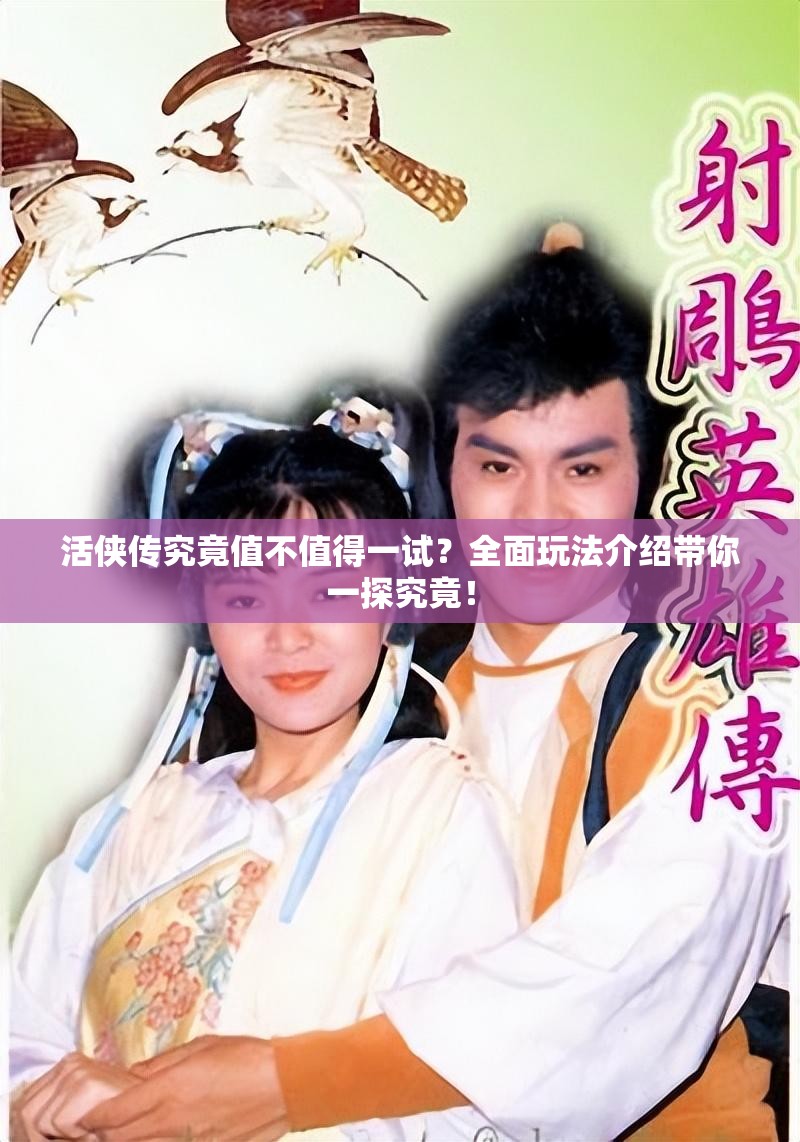 活侠传究竟值不值得一试？全面玩法介绍带你一探究竟！