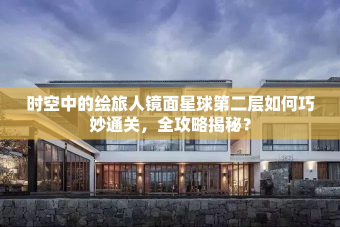 时空中的绘旅人镜面星球第二层如何巧妙通关,全攻略揭秘? 时空中的绘旅人镜面星球第二层如何巧妙通关,全攻略揭秘?